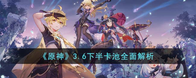 《<a href=https://www.cujc.cn/Game/6787.html target=_blank class=infotextkey>原神</a>》3.6下半卡池全面解析