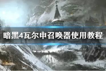 《暗黑破坏神4》攻略——瓦尔申召唤器使用教程