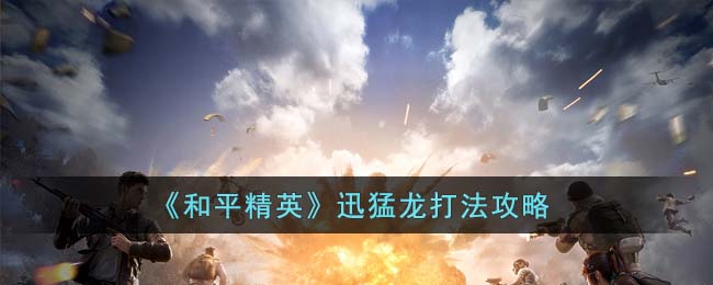 《<a href=https://www.cujc.cn/Game/9660.html target=_blank class=infotextkey>和平精英</a>》迅猛龙打法攻略