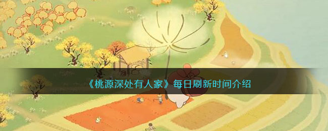 《<a href=https://www.cujc.cn/Game/8073.html target=_blank class=infotextkey>桃源深处有人家</a>》每日刷新时间介绍