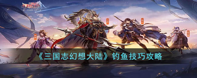 《<a href=https://www.cujc.cn/Game/7401.html target=_blank class=infotextkey><a href=https://www.cujc.cn/Game/6727.html target=_blank class=infotextkey>三国</a>志</a>幻想大陆》钓鱼技巧攻略