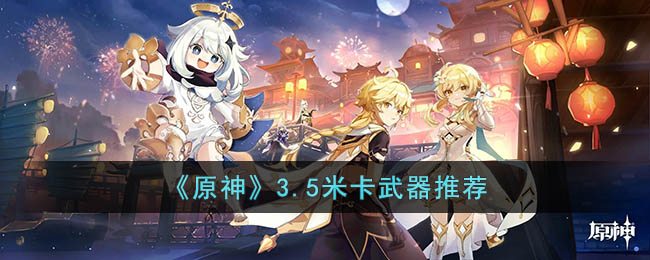 《<a href=https://www.cujc.cn/Game/6787.html target=_blank class=infotextkey>原神</a>》3.5米卡武器推荐