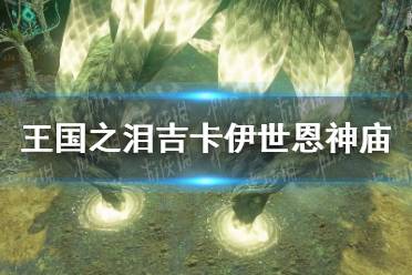《塞尔达传说王国之泪》攻略——吉卡伊世恩神庙攻略