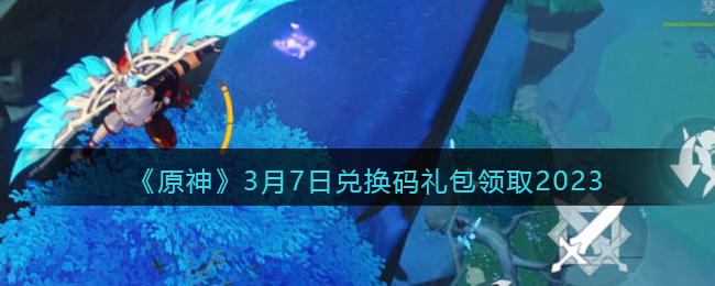 《<a href=https://www.cujc.cn/Game/6787.html target=_blank class=infotextkey>原神</a>》3月7日兑换码礼包领取2023