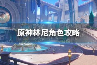 《原神》攻略——林尼角色攻略