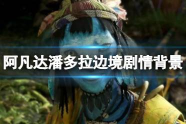 《阿凡达潘多拉边境》攻略——剧情背景是什么