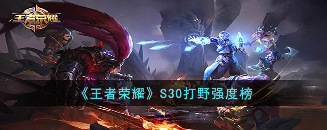 《<a href=https://www.cujc.cn/Game/6450.html target=_blank class=infotextkey>王者荣耀</a>》S30打野强度榜