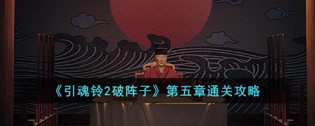 《<a href=https://www.cujc.cn/Game/9142.html target=_blank class=infotextkey>引魂铃</a>2破阵子》第五章通关攻略
