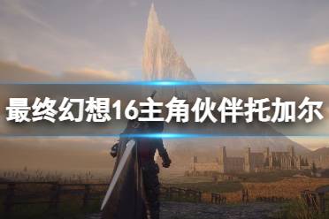 《最终幻想16》攻略——托加尔好用吗