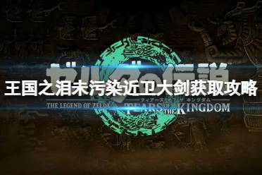 《塞尔达传说王国之泪》攻略——未污染近卫大剑怎么获得